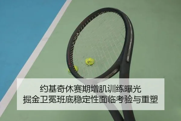 约基奇休赛期增肌训练曝光 掘金卫冕班底稳定性面临考验与重塑