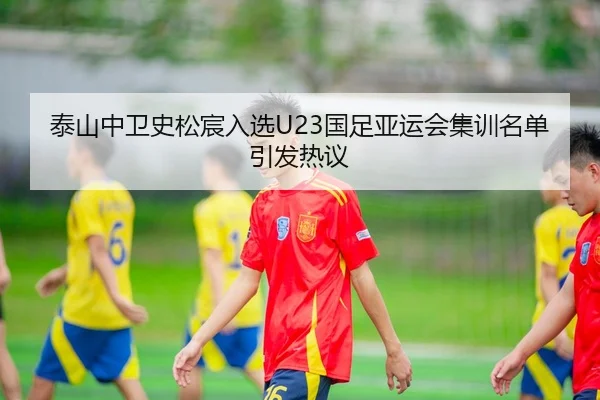 泰山中卫史松宸入选U23国足亚运会集训名单引发热议